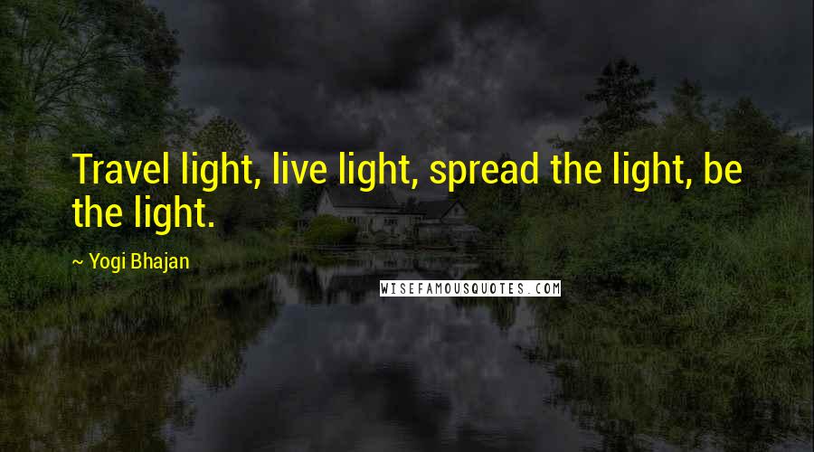 Yogi Bhajan Quotes: Travel light, live light, spread the light, be the light.