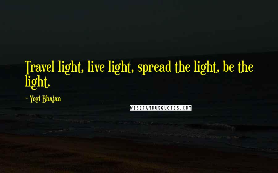 Yogi Bhajan Quotes: Travel light, live light, spread the light, be the light.