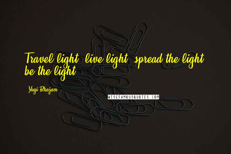 Yogi Bhajan Quotes: Travel light, live light, spread the light, be the light.