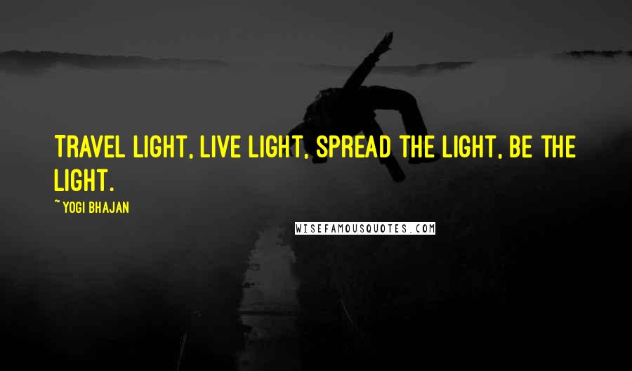 Yogi Bhajan Quotes: Travel light, live light, spread the light, be the light.