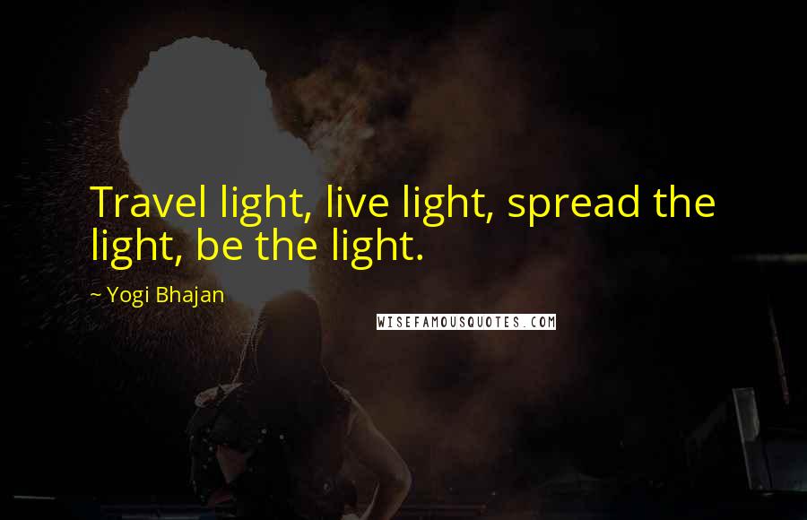 Yogi Bhajan Quotes: Travel light, live light, spread the light, be the light.