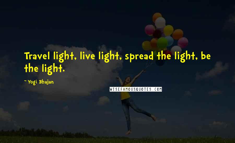 Yogi Bhajan Quotes: Travel light, live light, spread the light, be the light.