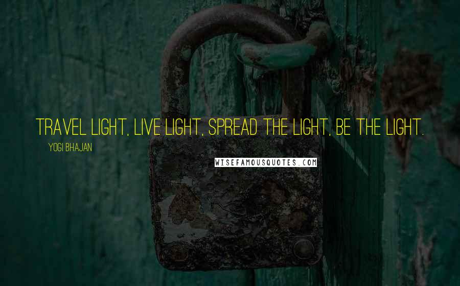 Yogi Bhajan Quotes: Travel light, live light, spread the light, be the light.