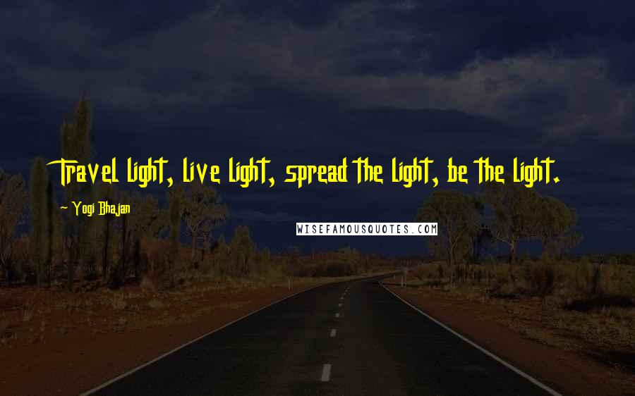 Yogi Bhajan Quotes: Travel light, live light, spread the light, be the light.