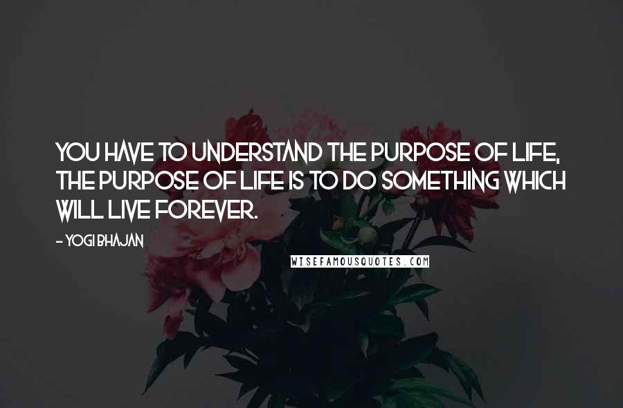 Yogi Bhajan Quotes: You have to understand the purpose of life, the purpose of life is to do something which will live forever.