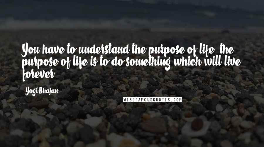 Yogi Bhajan Quotes: You have to understand the purpose of life, the purpose of life is to do something which will live forever.