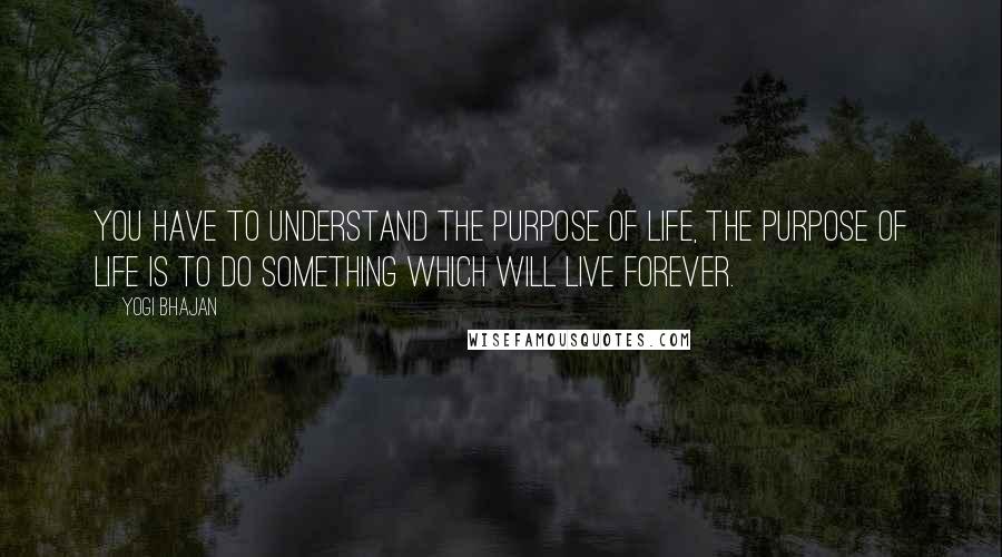 Yogi Bhajan Quotes: You have to understand the purpose of life, the purpose of life is to do something which will live forever.