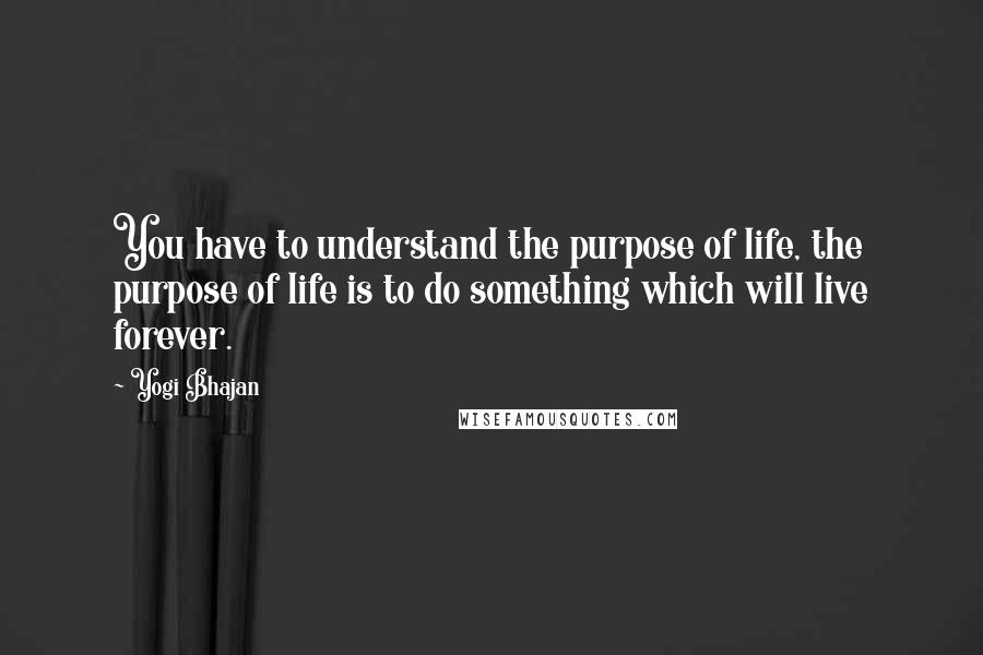 Yogi Bhajan Quotes: You have to understand the purpose of life, the purpose of life is to do something which will live forever.