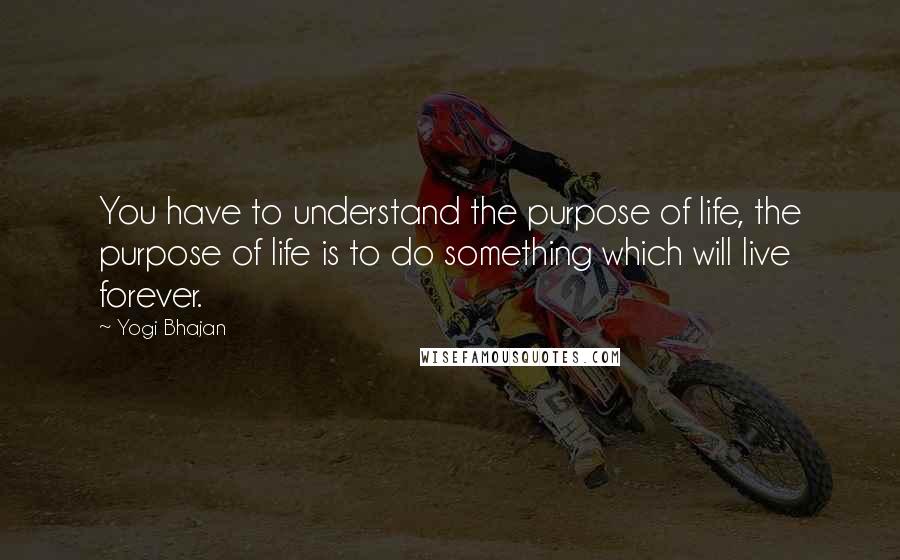 Yogi Bhajan Quotes: You have to understand the purpose of life, the purpose of life is to do something which will live forever.