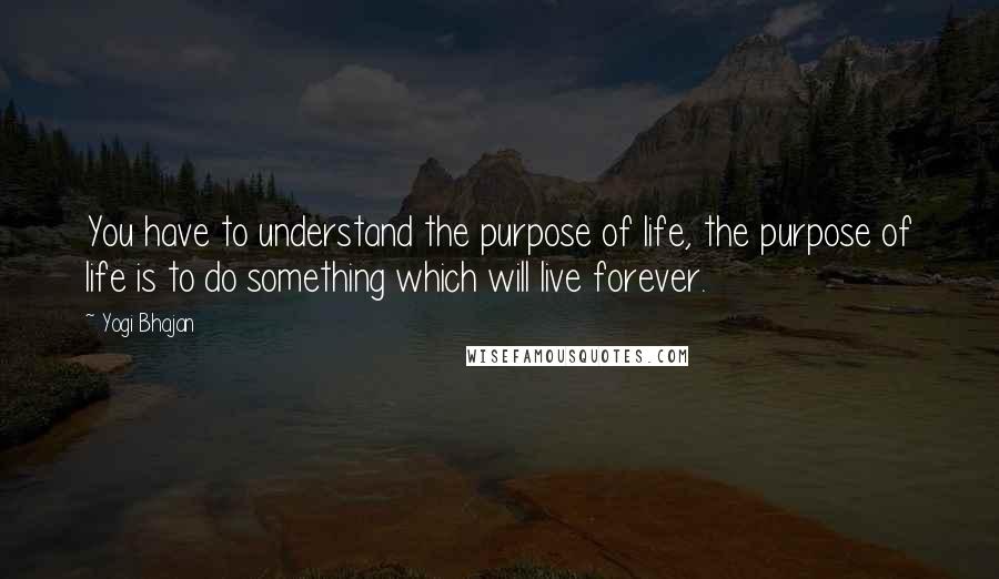 Yogi Bhajan Quotes: You have to understand the purpose of life, the purpose of life is to do something which will live forever.