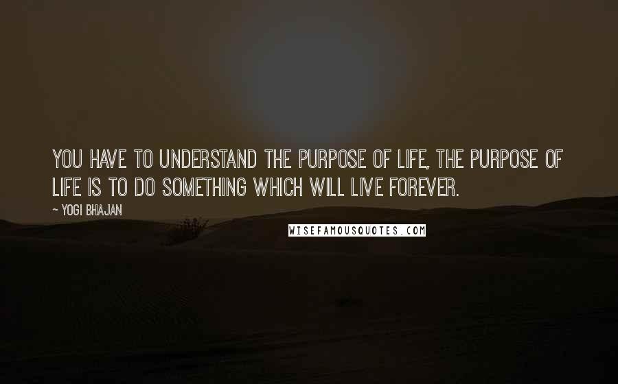 Yogi Bhajan Quotes: You have to understand the purpose of life, the purpose of life is to do something which will live forever.