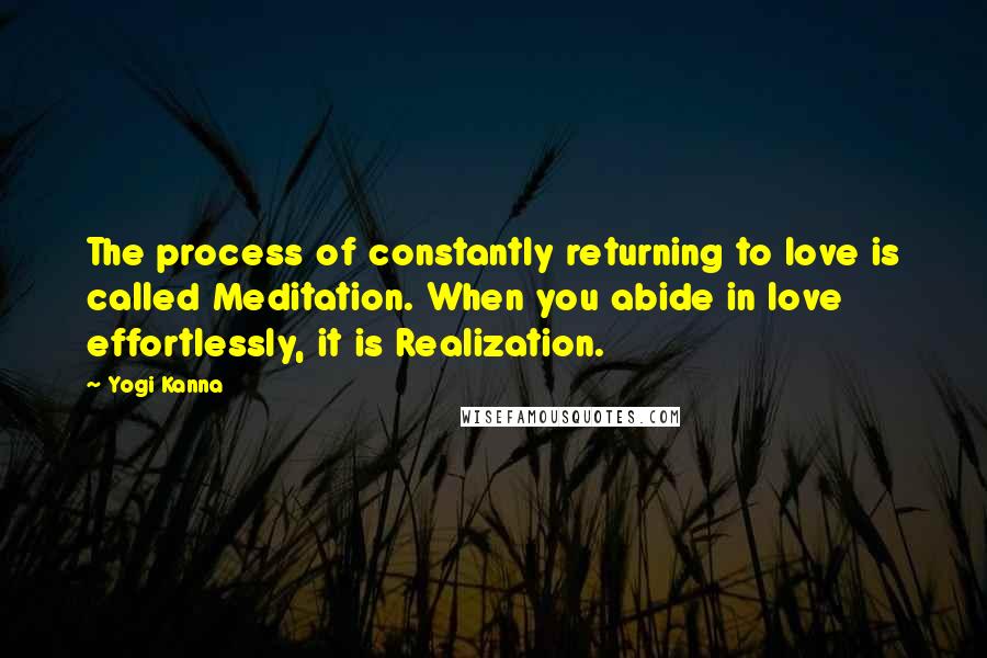 Yogi Kanna Quotes: The process of constantly returning to love is called Meditation. When you abide in love effortlessly, it is Realization.