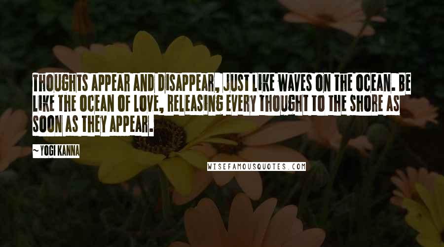 Yogi Kanna Quotes: Thoughts appear and disappear, just like waves on the ocean. Be like the ocean of love, releasing every thought to the shore as soon as they appear.
