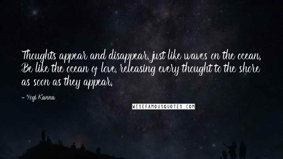 Yogi Kanna Quotes: Thoughts appear and disappear, just like waves on the ocean. Be like the ocean of love, releasing every thought to the shore as soon as they appear.