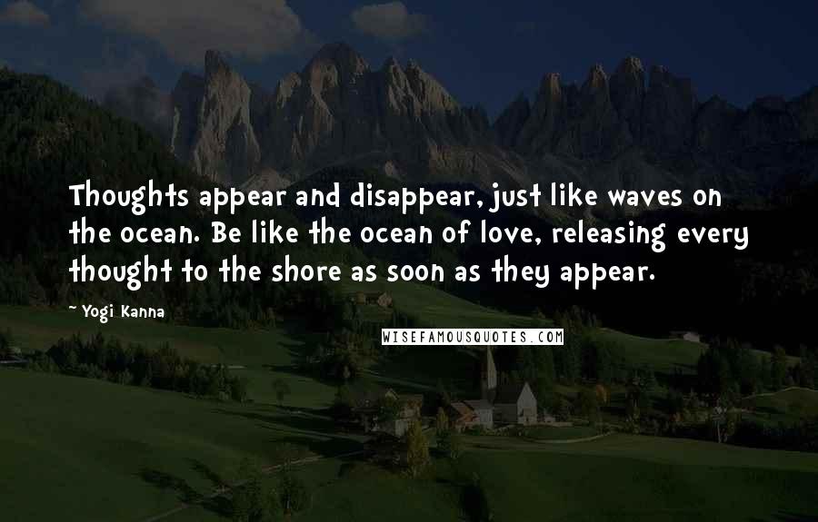 Yogi Kanna Quotes: Thoughts appear and disappear, just like waves on the ocean. Be like the ocean of love, releasing every thought to the shore as soon as they appear.