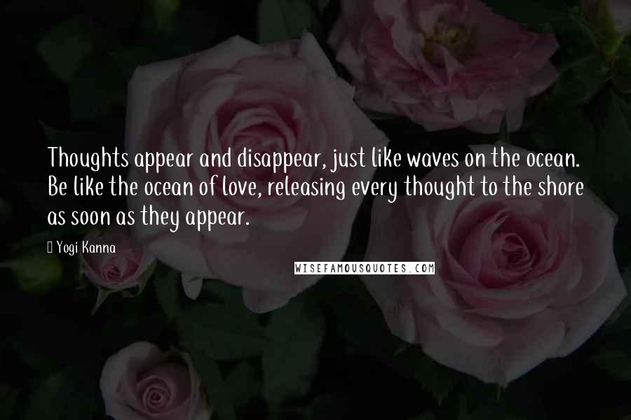 Yogi Kanna Quotes: Thoughts appear and disappear, just like waves on the ocean. Be like the ocean of love, releasing every thought to the shore as soon as they appear.