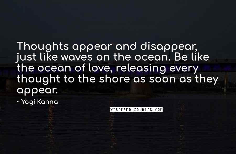 Yogi Kanna Quotes: Thoughts appear and disappear, just like waves on the ocean. Be like the ocean of love, releasing every thought to the shore as soon as they appear.