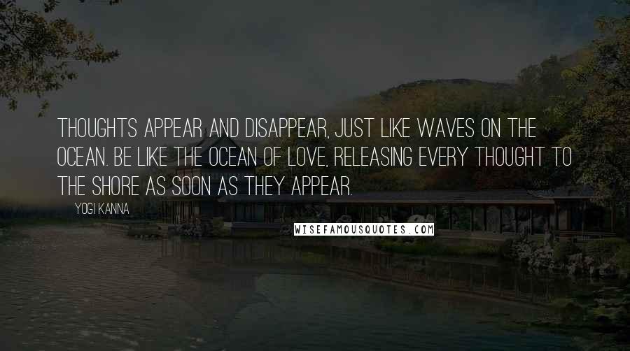 Yogi Kanna Quotes: Thoughts appear and disappear, just like waves on the ocean. Be like the ocean of love, releasing every thought to the shore as soon as they appear.