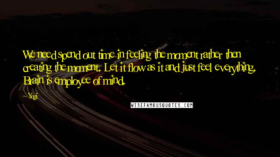 Yogi Quotes: We need spend out time in feeling the moment rather then creating the moment. Let it flow as it and just feel everything. Brain is employee of mind.