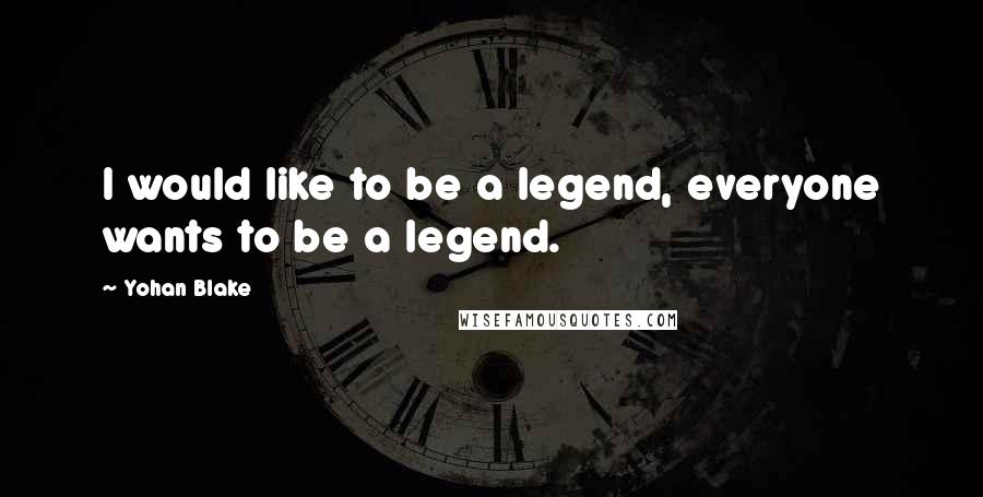 Yohan Blake Quotes: I would like to be a legend, everyone wants to be a legend.