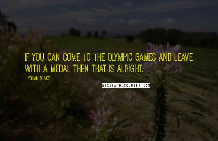 Yohan Blake Quotes: If you can come to the Olympic Games and leave with a medal then that is alright.