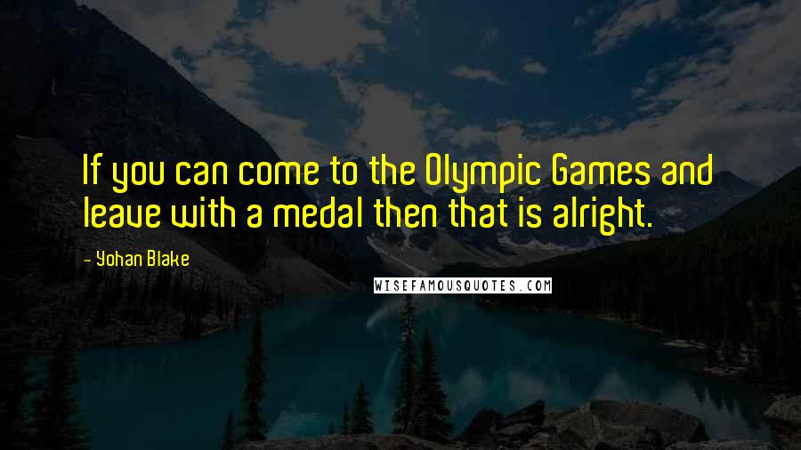 Yohan Blake Quotes: If you can come to the Olympic Games and leave with a medal then that is alright.