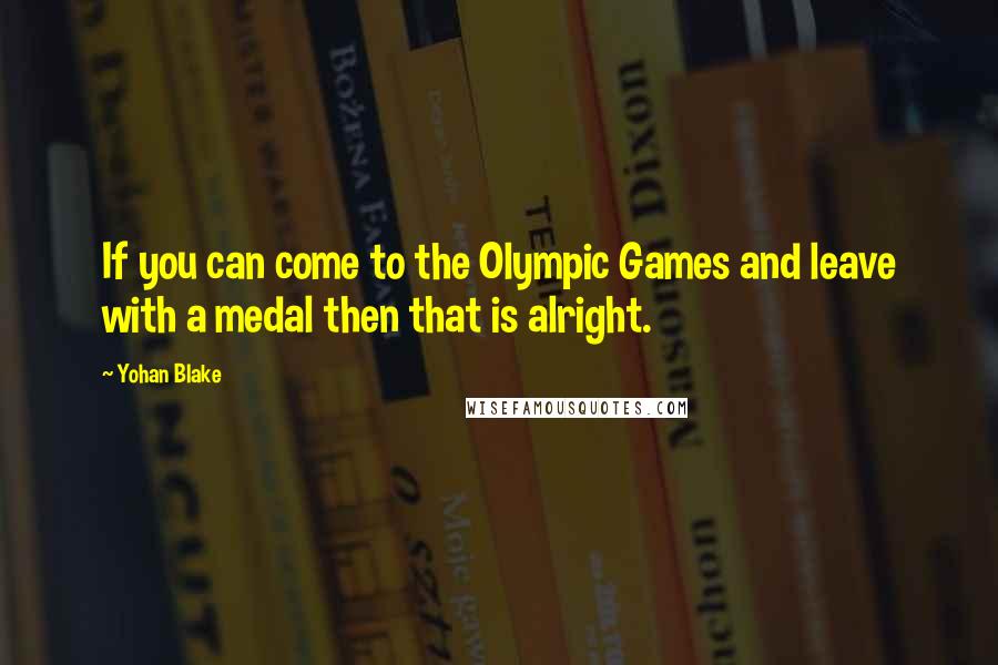 Yohan Blake Quotes: If you can come to the Olympic Games and leave with a medal then that is alright.