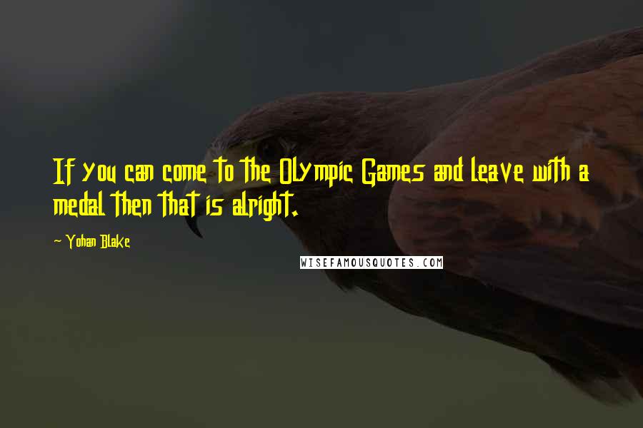 Yohan Blake Quotes: If you can come to the Olympic Games and leave with a medal then that is alright.