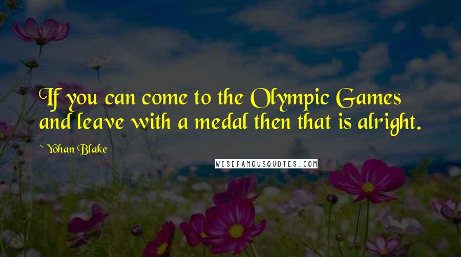 Yohan Blake Quotes: If you can come to the Olympic Games and leave with a medal then that is alright.