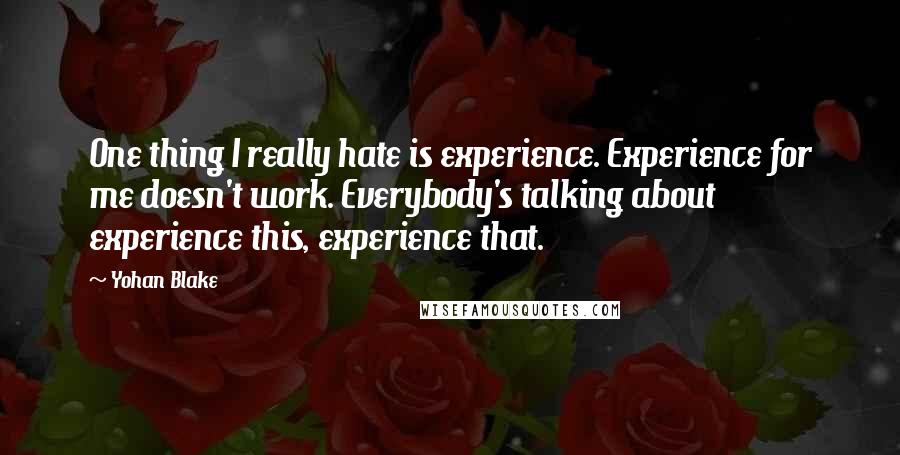 Yohan Blake Quotes: One thing I really hate is experience. Experience for me doesn't work. Everybody's talking about experience this, experience that.