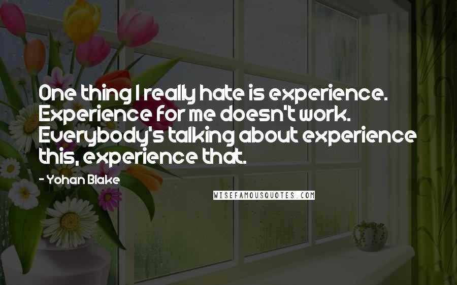 Yohan Blake Quotes: One thing I really hate is experience. Experience for me doesn't work. Everybody's talking about experience this, experience that.