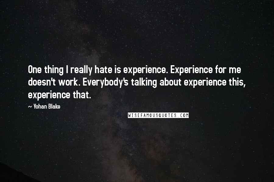 Yohan Blake Quotes: One thing I really hate is experience. Experience for me doesn't work. Everybody's talking about experience this, experience that.