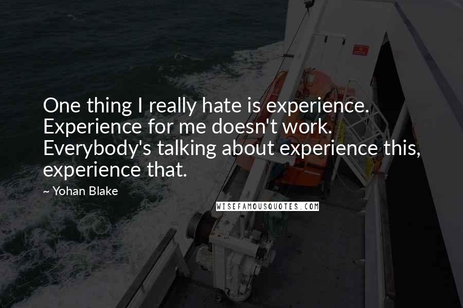 Yohan Blake Quotes: One thing I really hate is experience. Experience for me doesn't work. Everybody's talking about experience this, experience that.