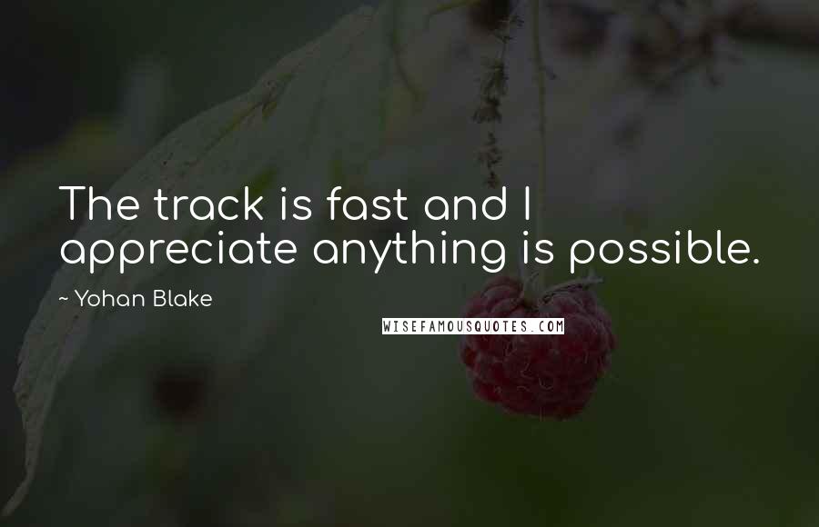 Yohan Blake Quotes: The track is fast and I appreciate anything is possible.