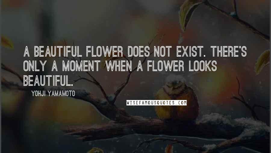 Yohji Yamamoto Quotes: A beautiful flower does not exist. There's only a moment when a flower looks beautiful.