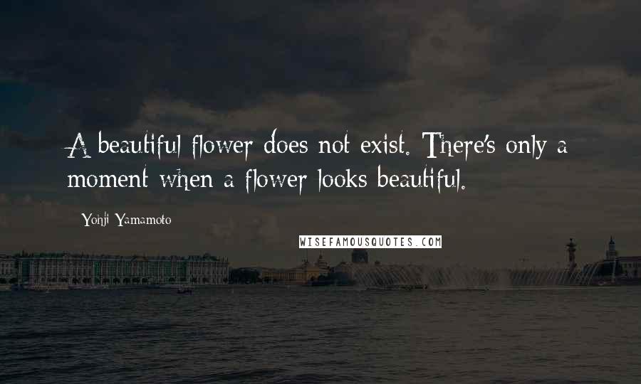 Yohji Yamamoto Quotes: A beautiful flower does not exist. There's only a moment when a flower looks beautiful.