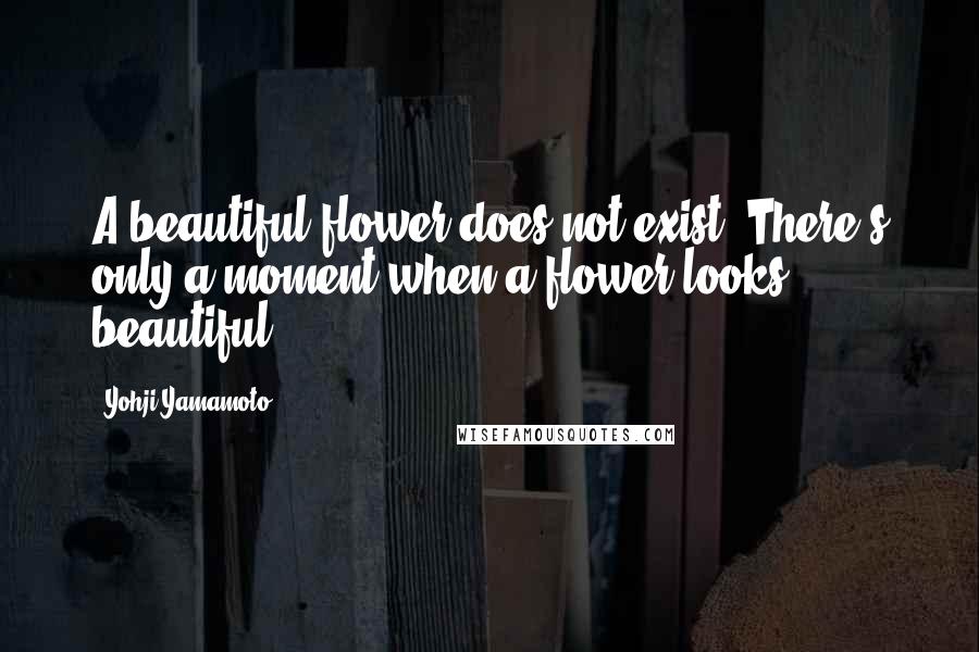 Yohji Yamamoto Quotes: A beautiful flower does not exist. There's only a moment when a flower looks beautiful.