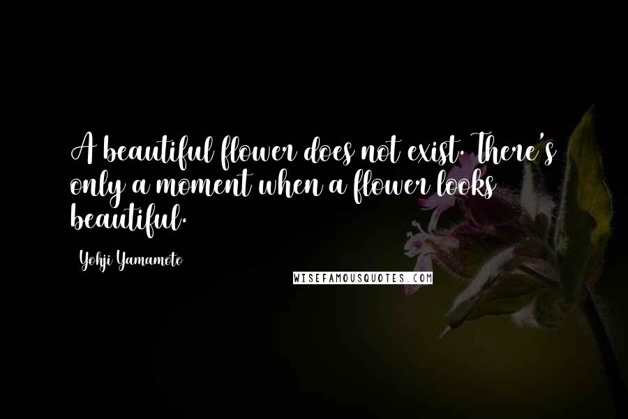 Yohji Yamamoto Quotes: A beautiful flower does not exist. There's only a moment when a flower looks beautiful.