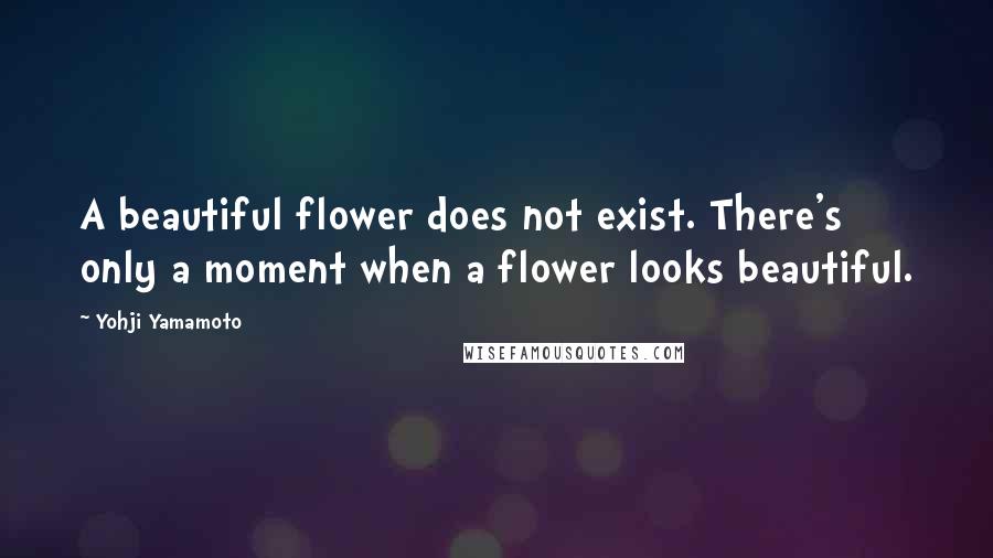 Yohji Yamamoto Quotes: A beautiful flower does not exist. There's only a moment when a flower looks beautiful.