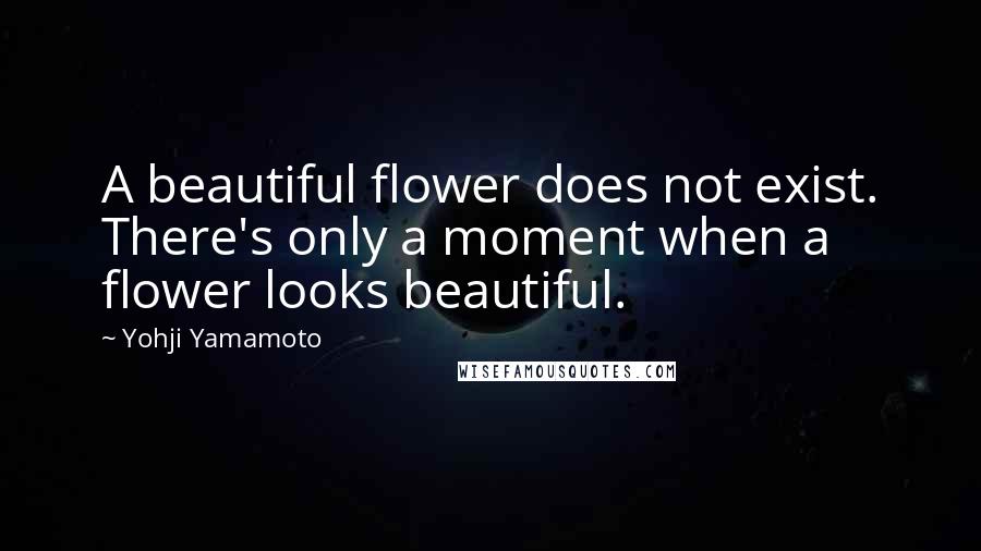 Yohji Yamamoto Quotes: A beautiful flower does not exist. There's only a moment when a flower looks beautiful.