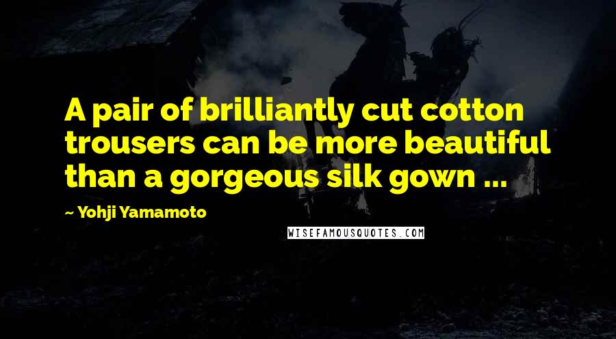 Yohji Yamamoto Quotes: A pair of brilliantly cut cotton trousers can be more beautiful than a gorgeous silk gown ...