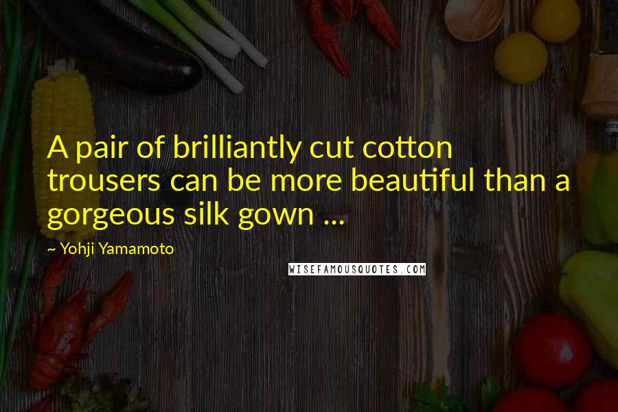 Yohji Yamamoto Quotes: A pair of brilliantly cut cotton trousers can be more beautiful than a gorgeous silk gown ...