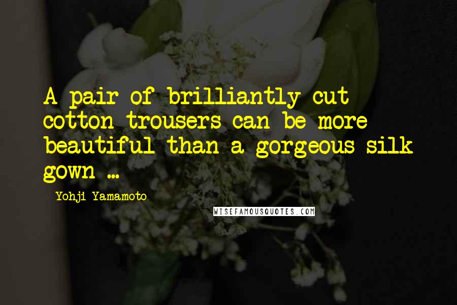 Yohji Yamamoto Quotes: A pair of brilliantly cut cotton trousers can be more beautiful than a gorgeous silk gown ...