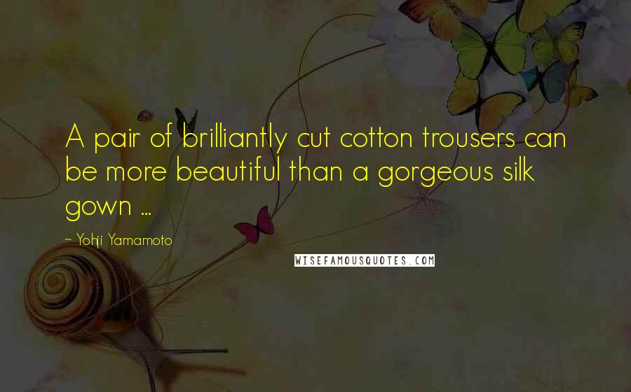 Yohji Yamamoto Quotes: A pair of brilliantly cut cotton trousers can be more beautiful than a gorgeous silk gown ...