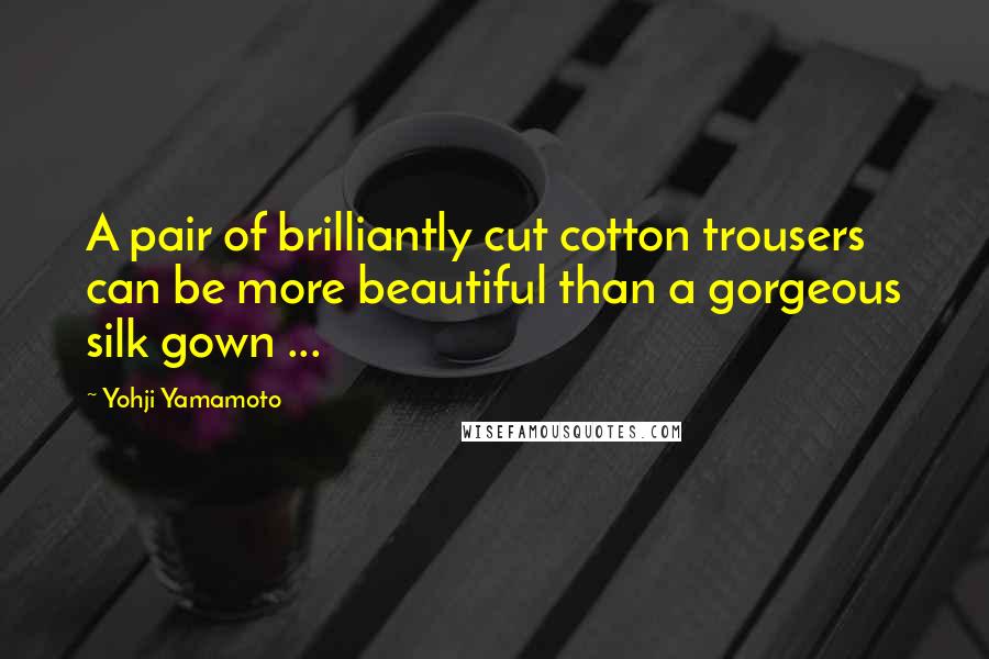 Yohji Yamamoto Quotes: A pair of brilliantly cut cotton trousers can be more beautiful than a gorgeous silk gown ...