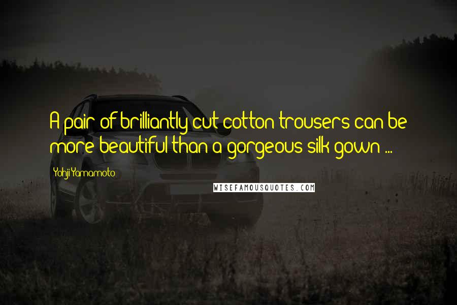 Yohji Yamamoto Quotes: A pair of brilliantly cut cotton trousers can be more beautiful than a gorgeous silk gown ...