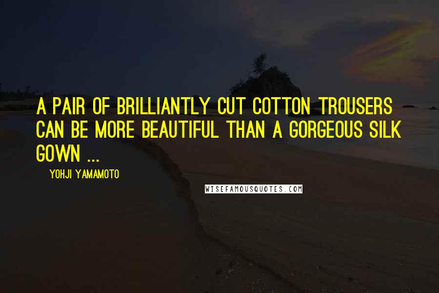 Yohji Yamamoto Quotes: A pair of brilliantly cut cotton trousers can be more beautiful than a gorgeous silk gown ...