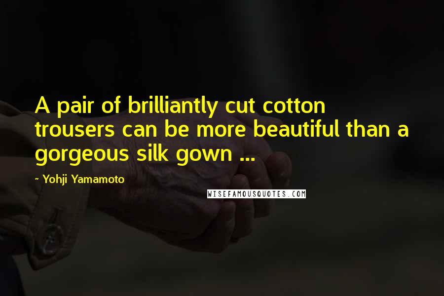 Yohji Yamamoto Quotes: A pair of brilliantly cut cotton trousers can be more beautiful than a gorgeous silk gown ...