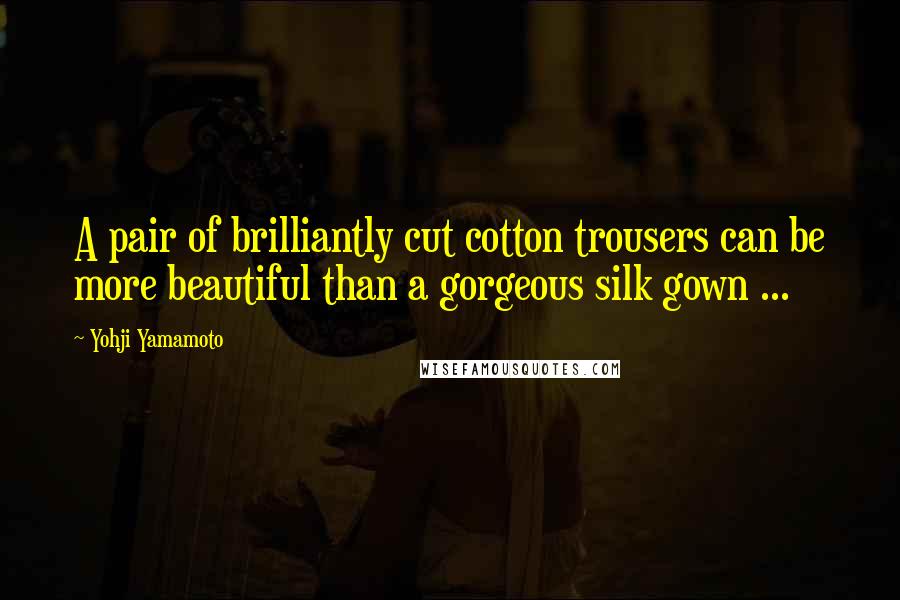 Yohji Yamamoto Quotes: A pair of brilliantly cut cotton trousers can be more beautiful than a gorgeous silk gown ...