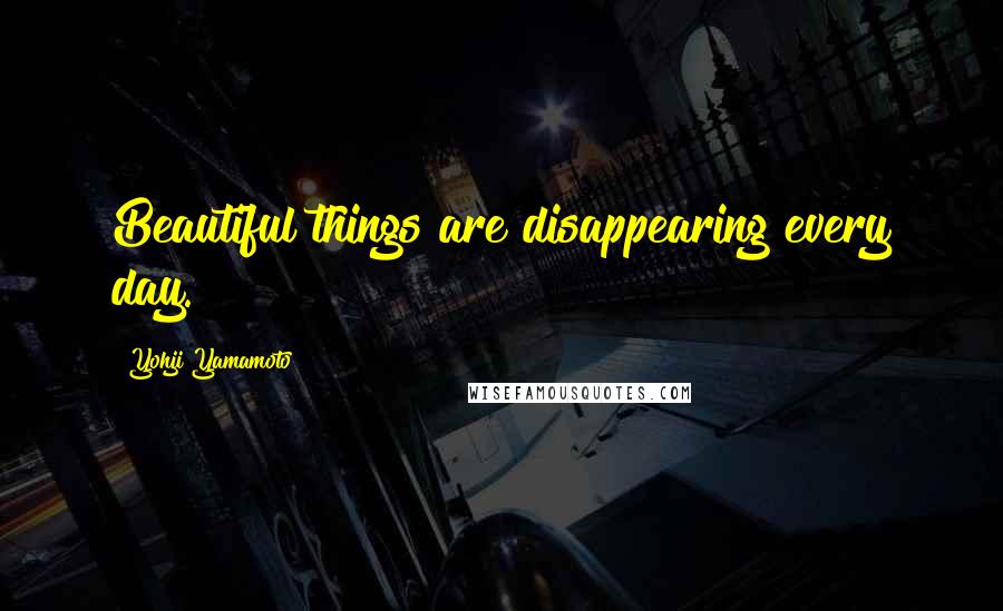 Yohji Yamamoto Quotes: Beautiful things are disappearing every day.